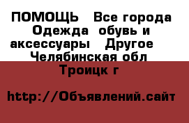 ПОМОЩЬ - Все города Одежда, обувь и аксессуары » Другое   . Челябинская обл.,Троицк г.